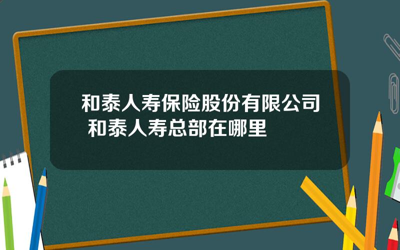 和泰人寿保险股份有限公司 和泰人寿总部在哪里